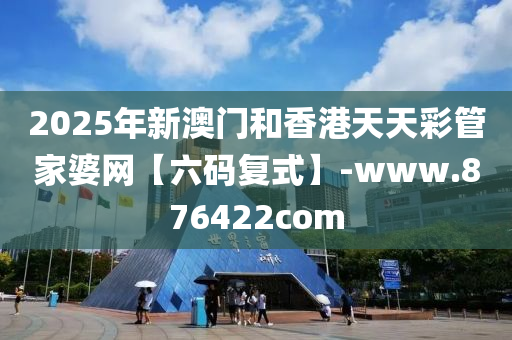 2025年新澳門和香港天天彩管家婆網(wǎng)【六碼復(fù)式】-www.876422com