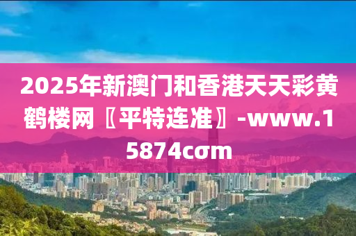 2025年新澳門和香港天天彩黃鶴樓網(wǎng)〖平特連準(zhǔn)〗-www.15874cσm