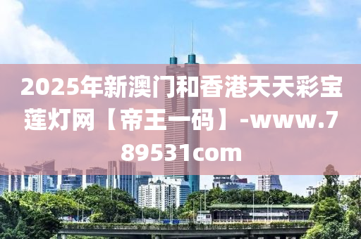 2025年新澳門和香港天天彩寶蓮燈網(wǎng)【帝王一碼】-www.789531com