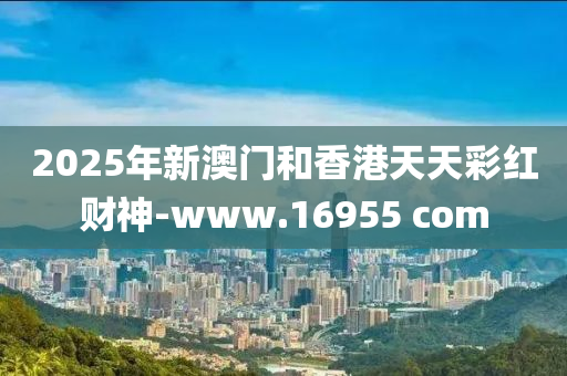 2025年新澳門和香港天天彩紅財(cái)神-www.16955 com