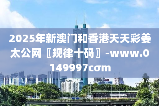 2025年新澳門和香港天天彩姜太公網(wǎng)〖規(guī)律十碼〗-www.0149997cσm