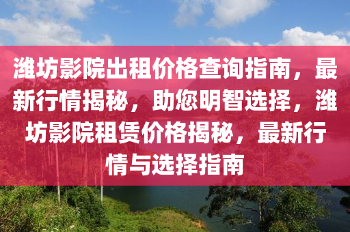 濰坊影院出租價格查詢指南，最新行情揭秘，助您明智選擇，濰坊影院租賃價格揭秘，最新行情與選擇指南