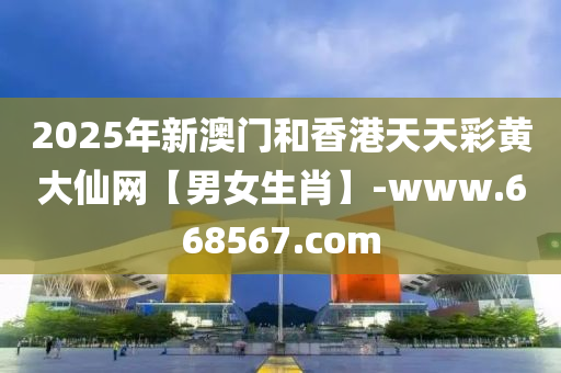 2025年新澳門和香港天天彩黃大仙網(wǎng)【男女生肖】-www.668567.com