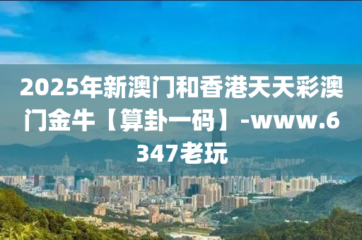 2025年新澳門和香港天天彩澳門金?！舅阖砸淮a】-www.6347老玩