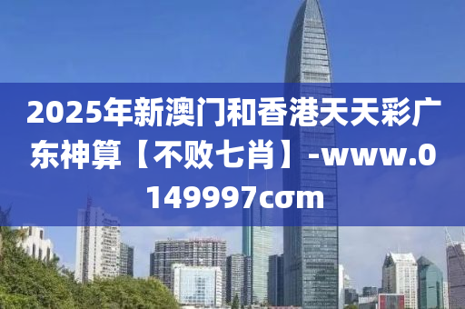 2025年新澳門和香港天天彩廣東神算【不敗七肖】-www.0149997cσm