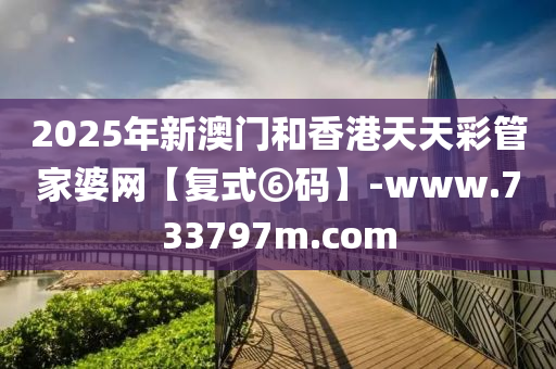 2025年新澳門和香港天天彩管家婆網【復式⑥碼】-www.733797m.com