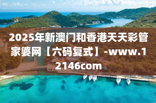 2025年新澳門和香港天天彩管家婆網(wǎng)【六碼復(fù)式】-www.12146com