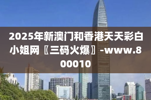 2025年新澳門和香港天天彩白小姐網(wǎng)〖三碼火爆〗-www.800010