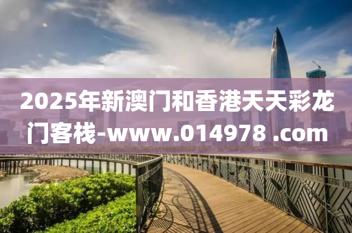 2025年新澳門和香港天天彩龍門客棧-www.014978 .com