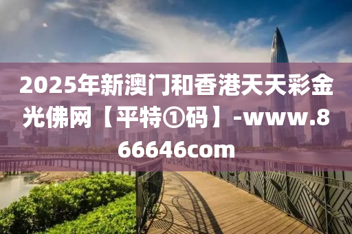 2025年新澳門和香港天天彩金光佛網(wǎng)【平特①碼】-www.866646com