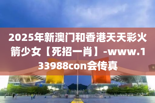 2025年新澳門和香港天天彩火箭少女【死招一肖】-www.133988con會(huì)傳真