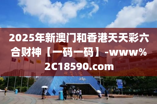 2025年新澳門(mén)和香港天天彩六合財(cái)神【一碼一碼】-www%2C18590.com