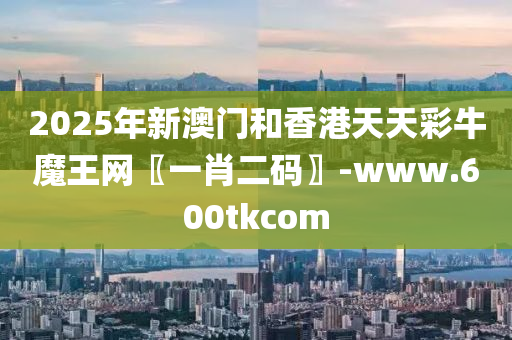 2025年新澳門(mén)和香港天天彩牛魔王網(wǎng)〖一肖二碼〗-www.600tkcom