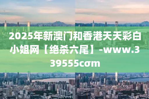 2025年新澳門(mén)和香港天天彩白小姐網(wǎng)【絕殺六尾】-www.339555cσm