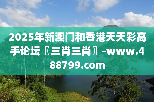 2025年新澳門和香港天天彩高手論壇〖三肖三肖〗-www.488799.com