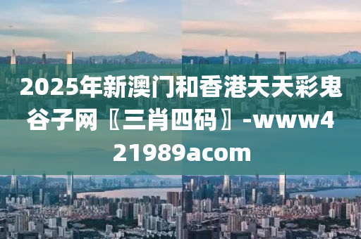 2025年新澳門和香港天天彩鬼谷子網(wǎng)〖三肖四碼〗-www421989acom