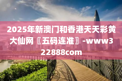 2025年新澳門和香港天天彩黃大仙網(wǎng)〖五碼連準(zhǔn)〗-www322888com