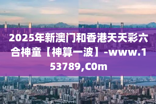 2025年新澳門和香港天天彩六合神童【神算一波】-www.153789,C0m