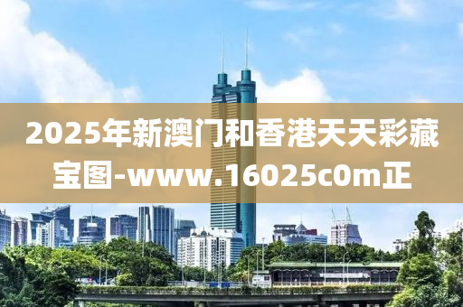 2025年新澳門和香港天天彩藏寶圖-www.16025c0m正