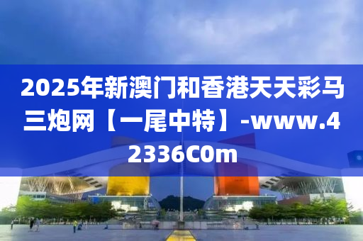 2025年新澳門和香港天天彩馬三炮網(wǎng)【一尾中特】-www.42336C0m