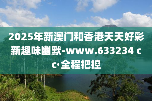 2025年新澳門和香港天天好彩新趣味幽默-www.633234 cc·全程把控