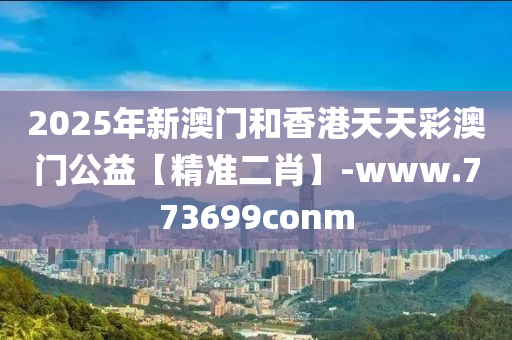 2025年新澳門和香港天天彩澳門公益【精準(zhǔn)二肖】-www.773699conm