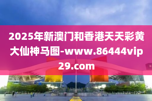 2025年新澳門和香港天天彩黃大仙神馬圖-www.86444vip29.com