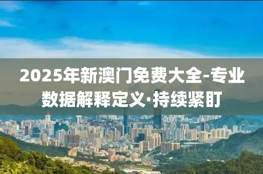 2025年新澳門免費(fèi)大全-專業(yè)數(shù)據(jù)解釋定義·持續(xù)緊盯