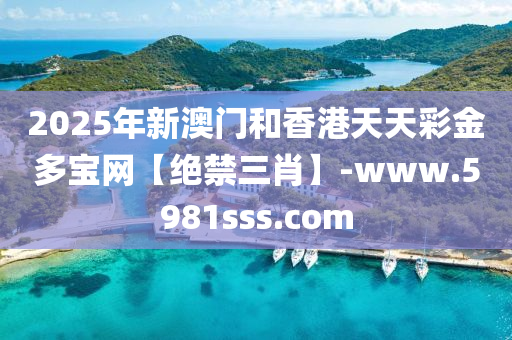 2025年新澳門和香港天天彩金多寶網【絕禁三肖】-www.5981sss.com