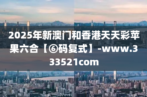 2025年新澳門和香港天天彩蘋果六合【⑥碼復式】-www.333521com