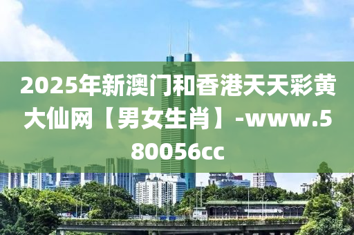 2025年新澳門和香港天天彩黃大仙網【男女生肖】-www.580056cc