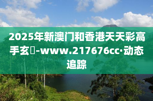 2025年新澳門和香港天天彩高手玄機-www.217676cc·動態(tài)追蹤