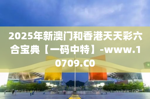 2025年新澳門和香港天天彩六合寶典【一碼中特】-www.10709.C0