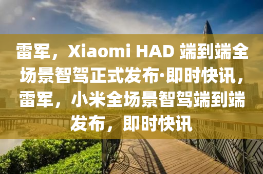 雷軍，Xiaomi HAD 端到端全場(chǎng)景智駕正式發(fā)布·即時(shí)快訊，雷軍，小米全場(chǎng)景智駕端到端發(fā)布，即時(shí)快訊