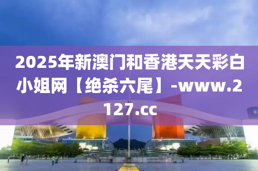 2025年新澳門和香港天天彩白小姐網(wǎng)【絕殺六尾】-www.2127.cc