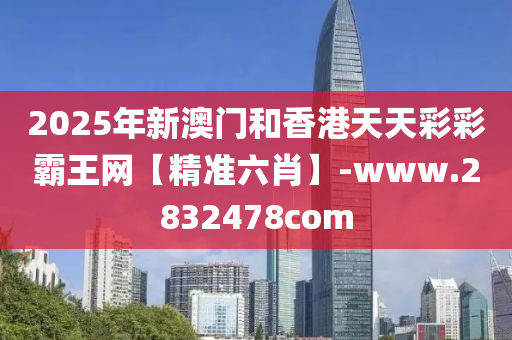 2025年新澳門和香港天天彩彩霸王網(wǎng)【精準(zhǔn)六肖】-www.2832478com