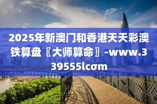 2025年新澳門和香港天天彩澳鐵算盤〖大師算命〗-www.339555lcσm