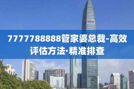 7777788888管家婆總裁-高效評(píng)估方法·精準(zhǔn)排查