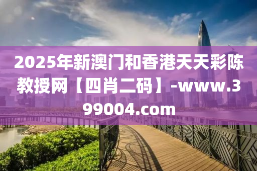 2025年新澳門和香港天天彩陳教授網(wǎng)【四肖二碼】-www.399004.com