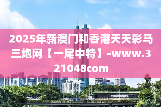 2025年新澳門和香港天天彩馬三炮網(wǎng)【一尾中特】-www.321048com