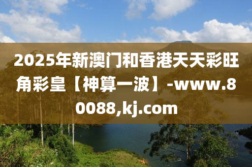 2025年新澳門和香港天天彩旺角彩皇【神算一波】-www.80088,kj.com