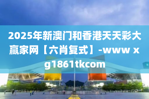 2025年新澳門和香港天天彩大贏家網(wǎng)【六肖復(fù)式】-www xg1861tkcom