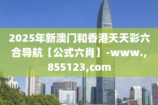 2025年新澳門和香港天天彩六合導(dǎo)航【公式六肖】-www.,855123,com