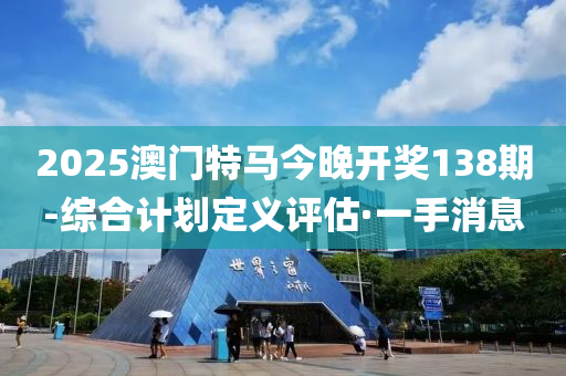 2025澳門特馬今晚開獎(jiǎng)138期-綜合計(jì)劃定義評(píng)估·一手消息