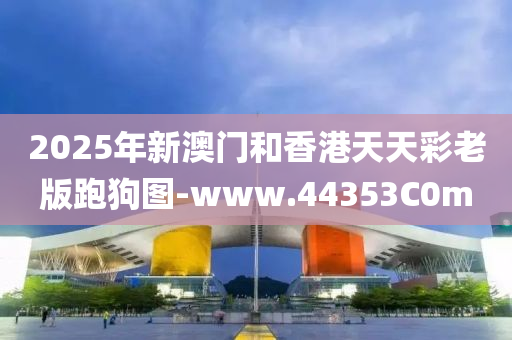 2025年新澳門和香港天天彩老版跑狗圖-www.44353C0m