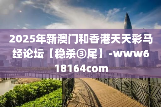 2025年新澳門和香港天天彩馬經(jīng)論壇【穩(wěn)殺③尾】-www618164com