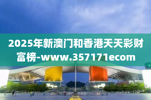 2025年新澳門和香港天天彩財富榜-www.357171ecom