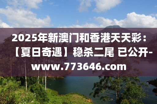 2025年新澳門和香港天天彩：【夏日奇遇】穩(wěn)殺二尾 已公開-www.773646.com