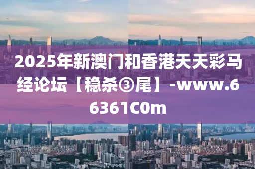 2025年新澳門和香港天天彩馬經論壇【穩(wěn)殺③尾】-www.66361C0m