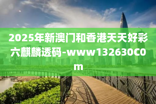 2025年新澳門和香港天天好彩六麒麟透碼-www132630C0m